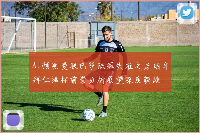AI预测曼联巴萨欧冠失准之后明年拜仁捧杯前景分析展望深度解读